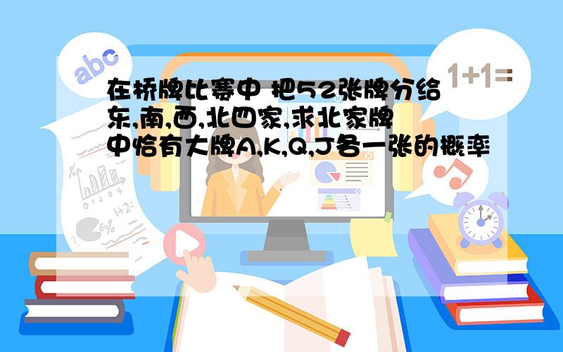 在桥牌比赛中 把52张牌分给东,南,西,北四家,求北家牌中恰有大牌A,K,Q,J各一张的概率