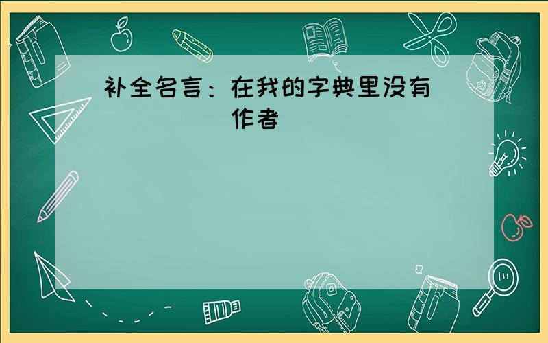 补全名言：在我的字典里没有_____(作者）