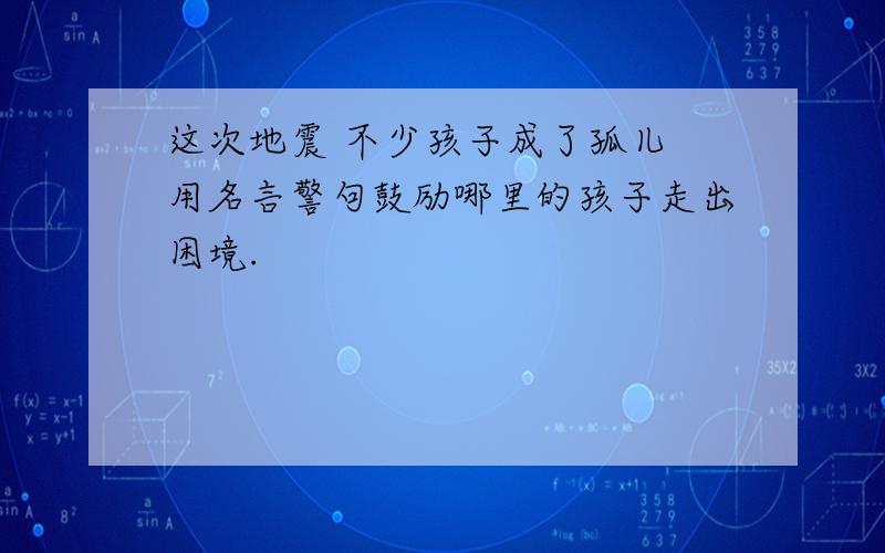 这次地震 不少孩子成了孤儿 用名言警句鼓励哪里的孩子走出困境.