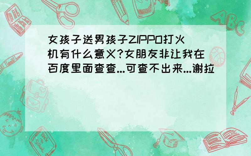 女孩子送男孩子ZIPPO打火机有什么意义?女朋友非让我在百度里面查查...可查不出来...谢拉```