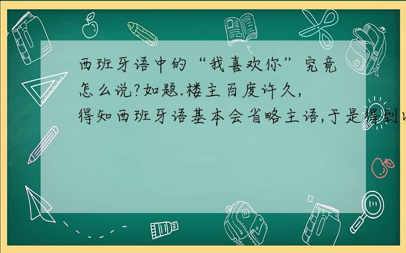 西班牙语中的“我喜欢你”究竟怎么说?如题.楼主百度许久,得知西班牙语基本会省略主语,于是得到以下两个版本：Me gustas和Me gusta.请教大神究竟哪个才是正确的.