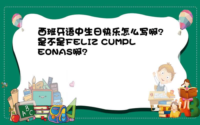 西班牙语中生日快乐怎么写啊?是不是FELIZ CUMPLEONAS啊?