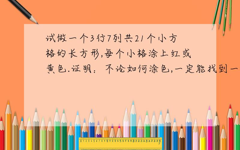 试做一个3行7列共21个小方格的长方形,每个小格涂上红或黄色.证明：不论如何涂色,一定能找到一个由小方格组成的长方形,它的四个角上的小方格具有相同的颜色