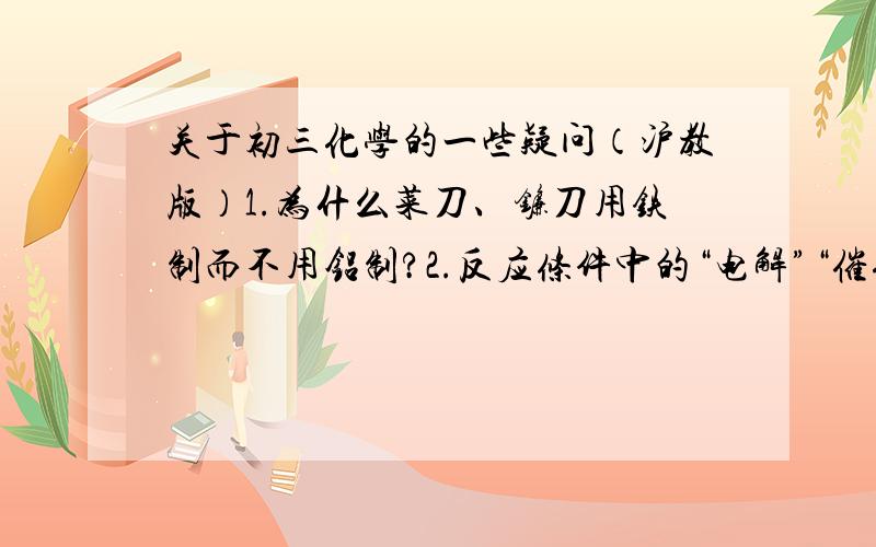 关于初三化学的一些疑问（沪教版）1.为什么菜刀、镰刀用铁制而不用铝制?2.反应条件中的“电解”“催化剂”“（高温）加热”“点燃”等,用规律可循么?3.一些化合物的变色有规律可循么?