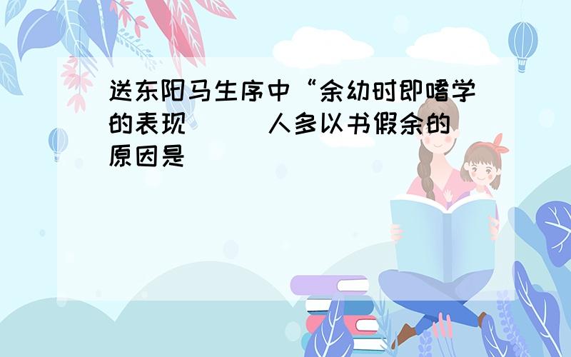 送东阳马生序中“余幼时即嗜学的表现( ） 人多以书假余的原因是