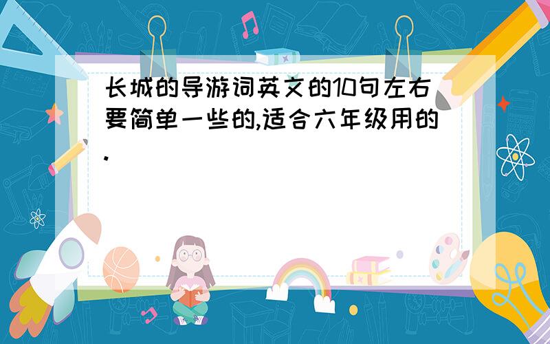 长城的导游词英文的10句左右要简单一些的,适合六年级用的.