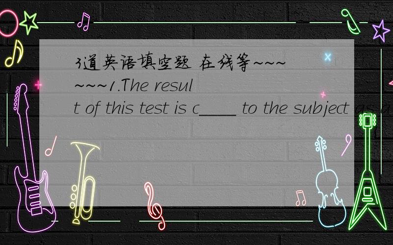 3道英语填空题 在线等~~~~~~1.The result of this test is c____ to the subject as a whole.2.The girl says she will move out when she is able to support h___.3.I like my tea with a d____ of milk.It will taste nice.谢谢各位啦~~~~帮忙解释