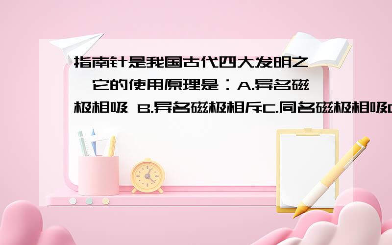 指南针是我国古代四大发明之一,它的使用原理是：A.异名磁极相吸 B.异名磁极相斥C.同名磁极相吸D.两指南针相互作用