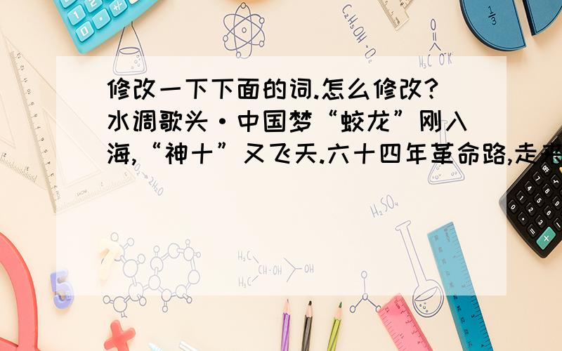 修改一下下面的词.怎么修改?水调歌头·中国梦“蛟龙”刚入海,“神十”又飞天.六十四年革命路,走来何其难!回想一九四九,中国解放金秋.百姓乐开怀.礼炮鸣飞天,中国撼世界!经济飞,革命走,