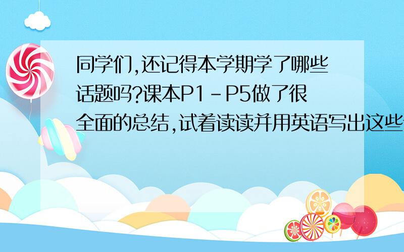 同学们,还记得本学期学了哪些话题吗?课本P1-P5做了很全面的总结,试着读读并用英语写出这些话题吧!七年级寒假生活指导p21——22页写全.一共15个哦!