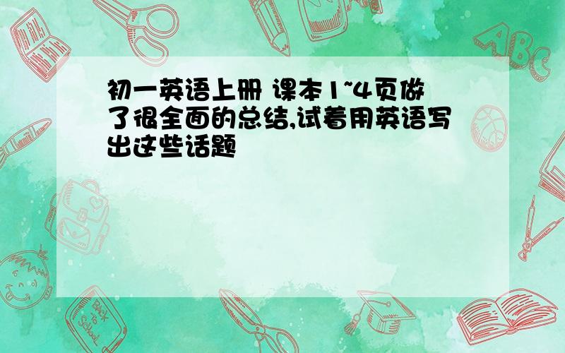 初一英语上册 课本1~4页做了很全面的总结,试着用英语写出这些话题