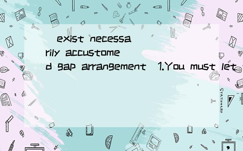 （exist necessarily accustomed gap arrangement）1.You must let the kids know:one will come across many difficulties in one's life and a life free from all worry just doesn't_____.2.Learning a foreign language well can help bridge the_____between di