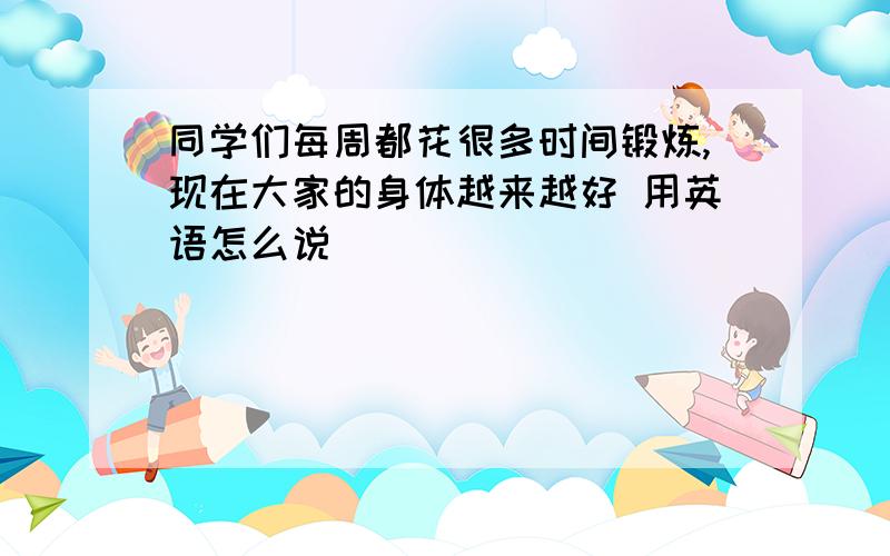 同学们每周都花很多时间锻炼,现在大家的身体越来越好 用英语怎么说