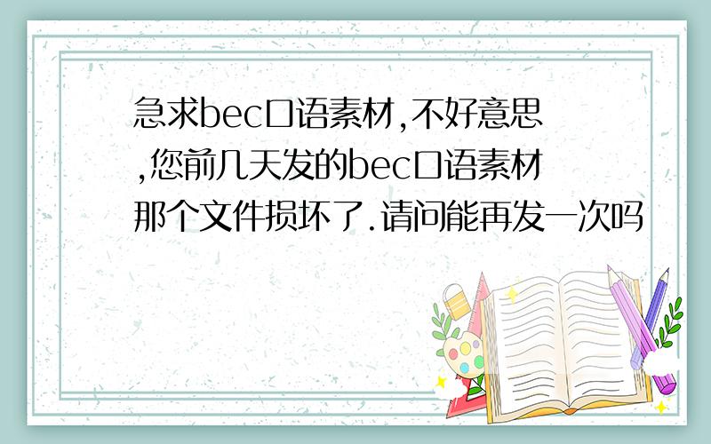 急求bec口语素材,不好意思,您前几天发的bec口语素材那个文件损坏了.请问能再发一次吗