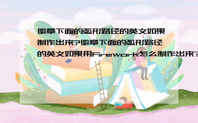 徽章下面的弧形路径的英文如果制作出来?徽章下面的弧形路径的英文如果用Firework怎么制作出来?如果Firework做不出来,那用什么做,注意文字方向,字顶向内包围