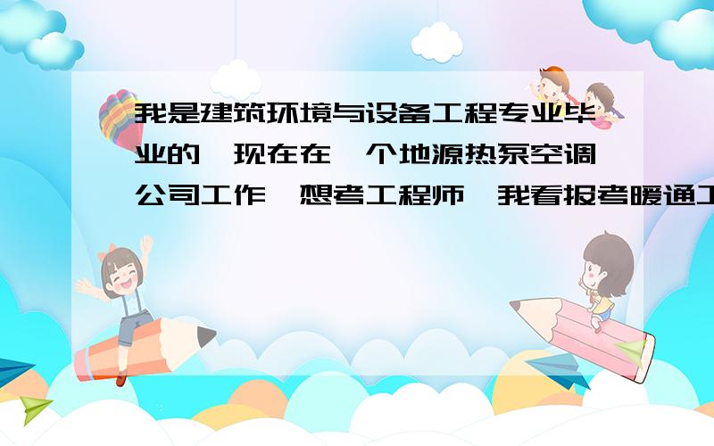 我是建筑环境与设备工程专业毕业的,现在在一个地源热泵空调公司工作,想考工程师,我看报考暖通工程师考试有一个条件是：取得通过本专业教育评估的大学本科学历或学位后,累计从事公用