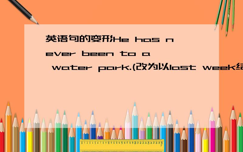 英语句的变形He has never been to a water park.(改为以last week结尾的句子)