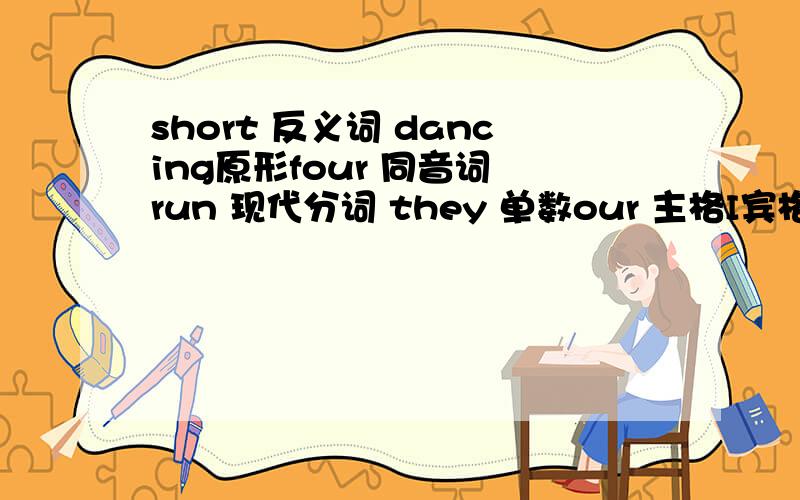 short 反义词 dancing原形four 同音词 run 现代分词 they 单数our 主格I宾格