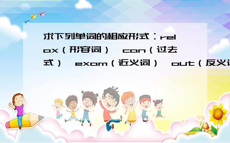 求下列单词的相应形式：relax（形容词）,can（过去式）,exam（近义词）,out（反义词）,outgoing（比较级）