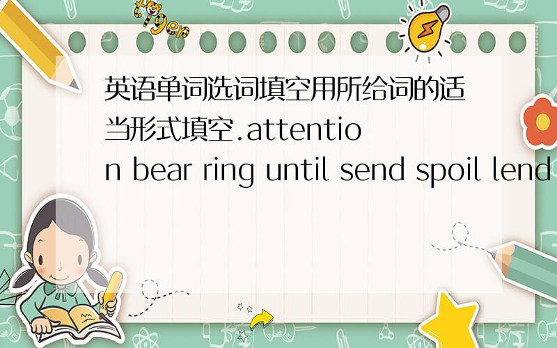 英语单词选词填空用所给词的适当形式填空.attention bear ring until send spoil lend exciting receive abroad1.They heave just returned home from ().2.It is the most ()film I have ever watched.3.It was not ()late afternoon that began to