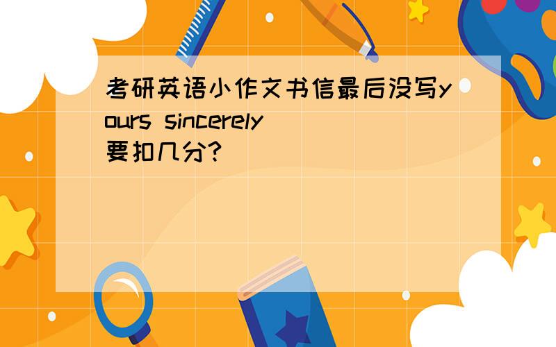 考研英语小作文书信最后没写yours sincerely要扣几分?