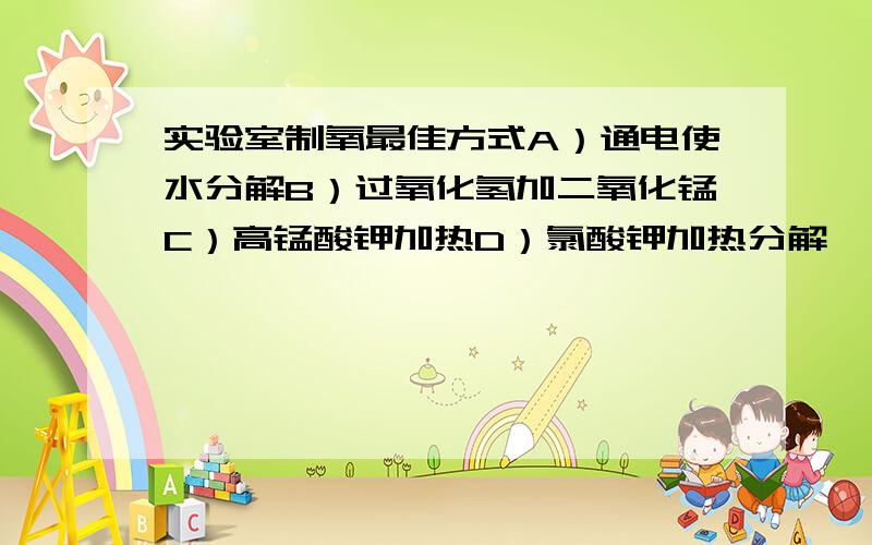 实验室制氧最佳方式A）通电使水分解B）过氧化氢加二氧化锰C）高锰酸钾加热D）氯酸钾加热分解