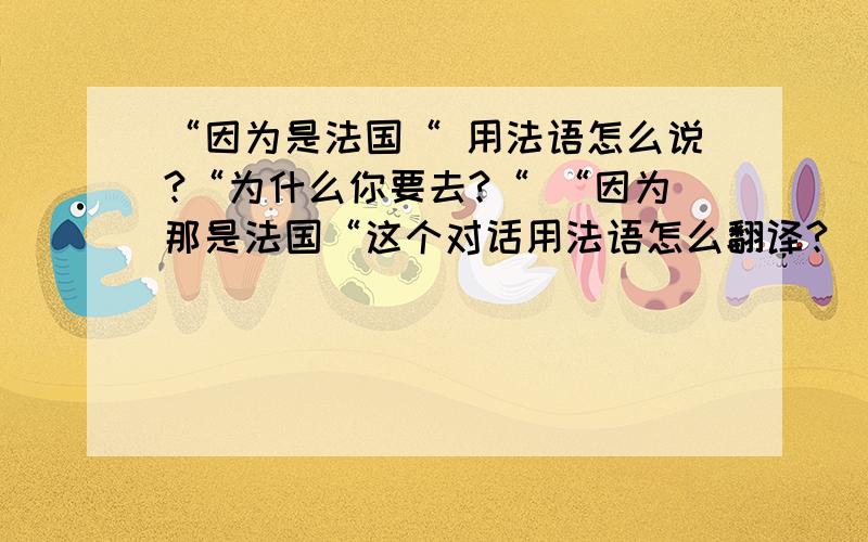 “因为是法国“ 用法语怎么说?“为什么你要去?“ “因为那是法国“这个对话用法语怎么翻译?