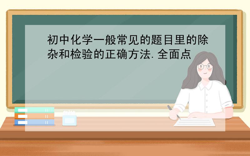 初中化学一般常见的题目里的除杂和检验的正确方法.全面点