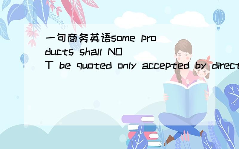 一句商务英语some products shall NOT be quoted only accepted by director这句话怎么翻译?