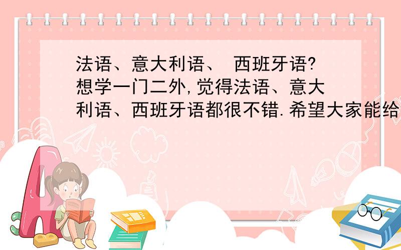 法语、意大利语、 西班牙语?想学一门二外,觉得法语、意大利语、西班牙语都很不错.希望大家能给我点意见.法语、意大利语、西班牙语,学哪门语言比较容易呢?