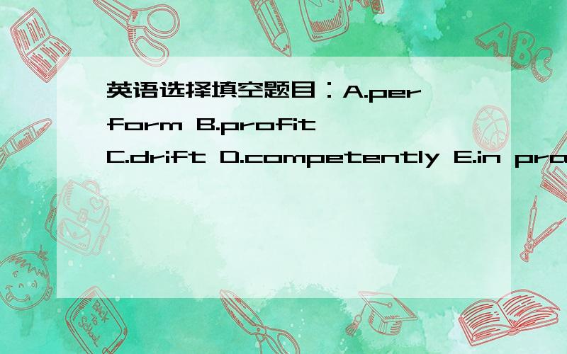 英语选择填空题目：A.perform B.profit C.drift D.competently E.in practice F.register G.evidence H.alert I.transparent J.in advance 11.The ________ we gained while working in this field were not only financial but also intellectual.12.Most stu