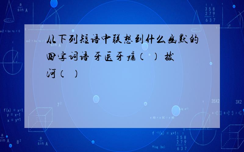 从下列短语中联想到什么幽默的四字词语 牙医牙痛（ ） 拔河（ ）