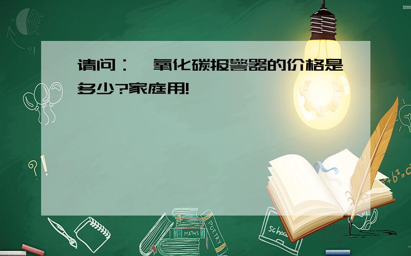 请问：一氧化碳报警器的价格是多少?家庭用!