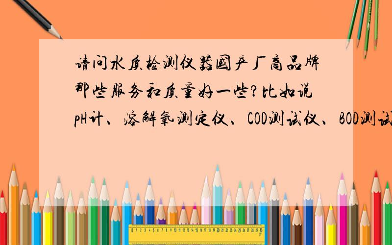 请问水质检测仪器国产厂商品牌那些服务和质量好一些?比如说pH计、溶解氧测定仪、COD测试仪、BOD测试仪、总磷、氨氮之类的.我们原来和上海精密科学仪器的雷磁合作,服务很差.