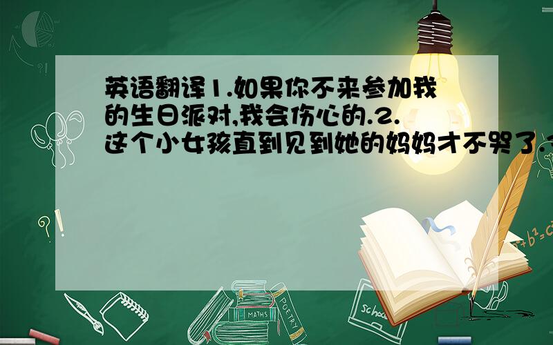 英语翻译1.如果你不来参加我的生日派对,我会伤心的.2.这个小女孩直到见到她的妈妈才不哭了.3.当我走进老师办公室时,我感到很紧张.4.只要你细心一点,你不会犯这么多错误.