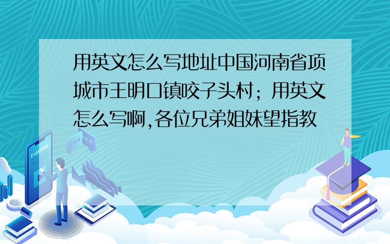 用英文怎么写地址中国河南省项城市王明口镇咬子头村；用英文怎么写啊,各位兄弟姐妹望指教