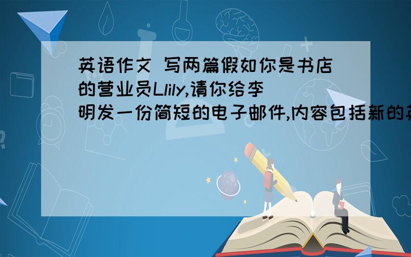 英语作文 写两篇假如你是书店的营业员Llily,请你给李明发一份简短的电子邮件,内容包括新的英语词典,现已到货,问他什么时候来拿,给他留下联系电话,叫他来之前先打电话.