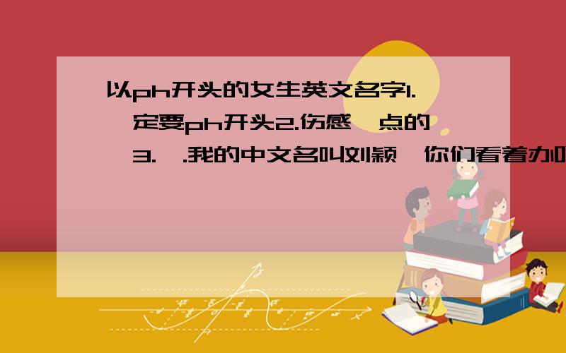 以ph开头的女生英文名字1.一定要ph开头2.伤感一点的、3.嗯.我的中文名叫刘颖,你们看着办吧、