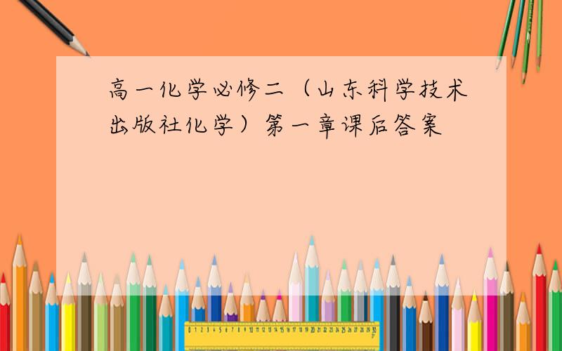 高一化学必修二（山东科学技术出版社化学）第一章课后答案