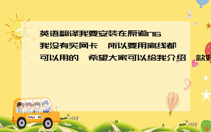 英语翻译我要安装在原道N6,我没有买网卡,所以要用离线都可以用的,希望大家可以给我介绍一款好的软件