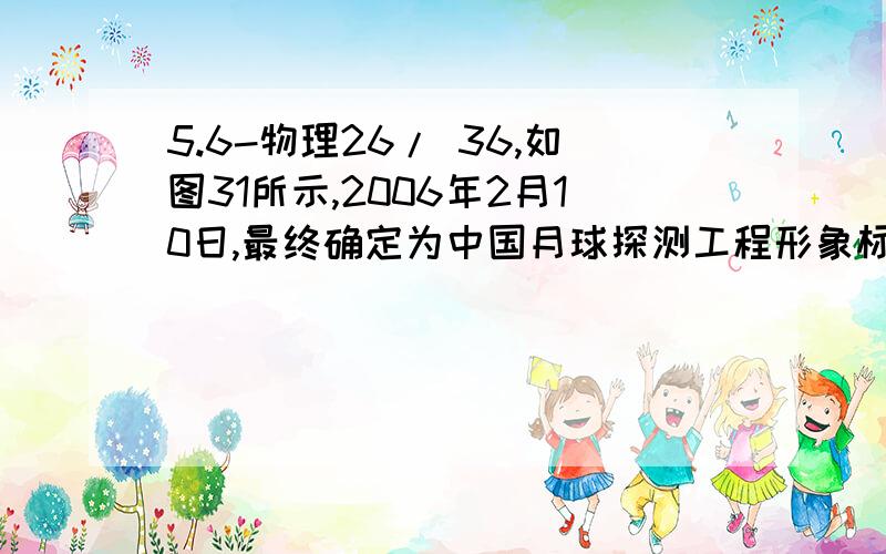 5.6-物理26/ 36,如图31所示,2006年2月10日,最终确定为中国月球探测工程形象标志.具体见图.