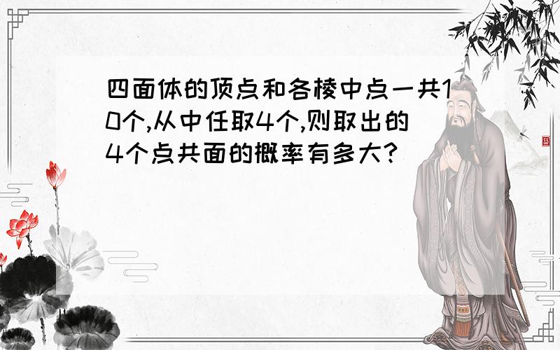 四面体的顶点和各棱中点一共10个,从中任取4个,则取出的4个点共面的概率有多大?