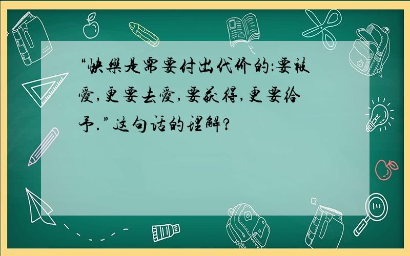 “快乐是需要付出代价的：要被爱,更要去爱,要获得,更要给予.”这句话的理解?