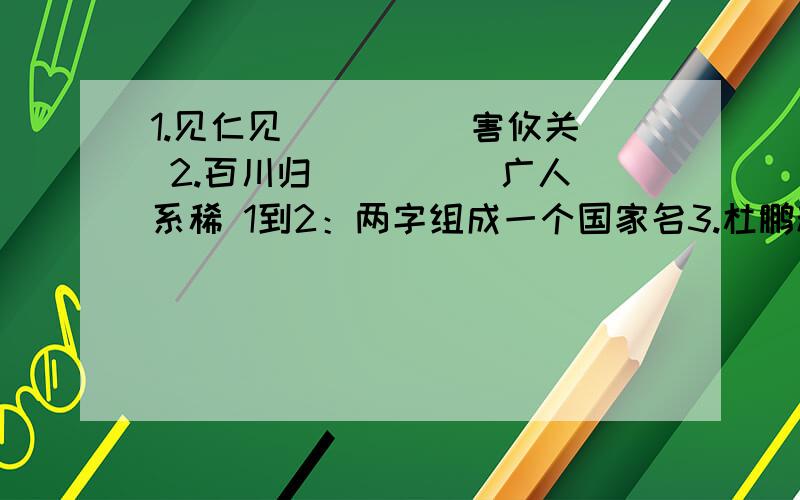 1.见仁见（ ）（ ）害攸关 2.百川归（ ）（ ）广人系稀 1到2：两字组成一个国家名3.杜鹏程( )丁慧中( ) 3:人名取自什么成语?