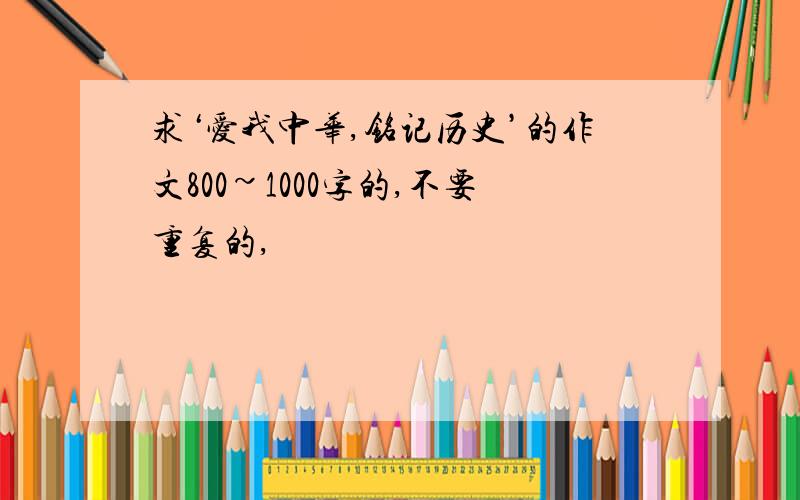 求‘爱我中华,铭记历史’的作文800~1000字的,不要重复的,