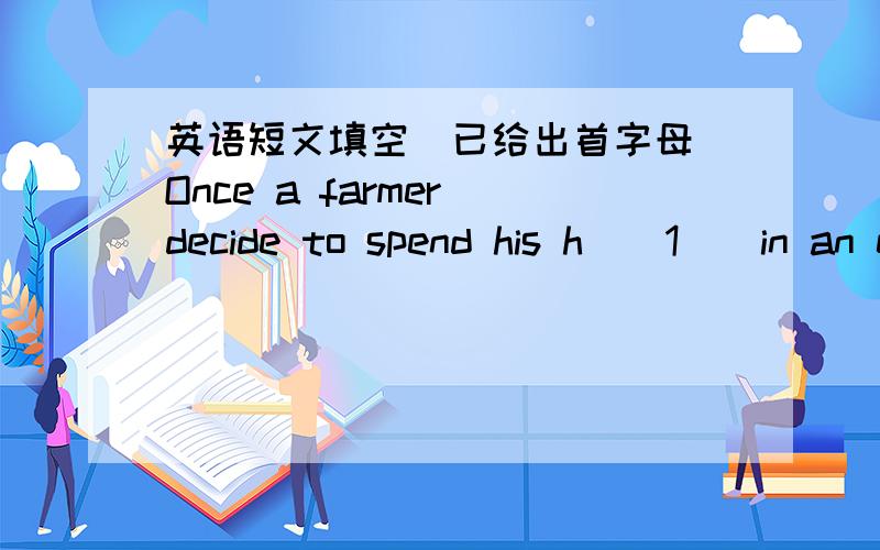 英语短文填空（已给出首字母）Once a farmer decide to spend his h__1__in an expensive hotel in a big town.W__2__ lunch time came on his first day there,he went to e__3__in the restaurant of the hotel i__4__his new clothes.The head waiter