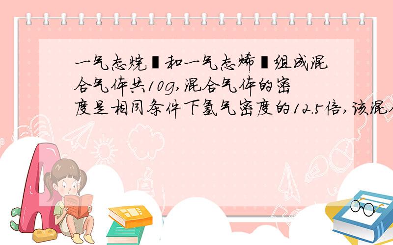 一气态烷烃和一气态烯烃组成混合气体共10g,混合气体的密度是相同条件下氢气密度的12.5倍,该混合气体通过溴水时,溴水增重8.4g,求该混合气体的组成及体积比.