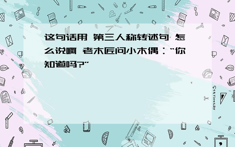 这句话用 第三人称转述句 怎么说啊 老木匠问小木偶：“你知道吗?”