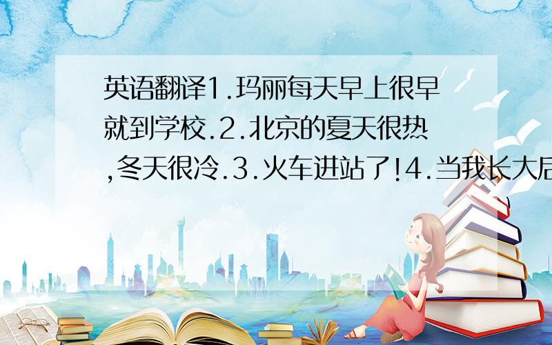 英语翻译1.玛丽每天早上很早就到学校.2.北京的夏天很热,冬天很冷.3.火车进站了!4.当我长大后,我要成为一名教师.5.上海位于中国东部