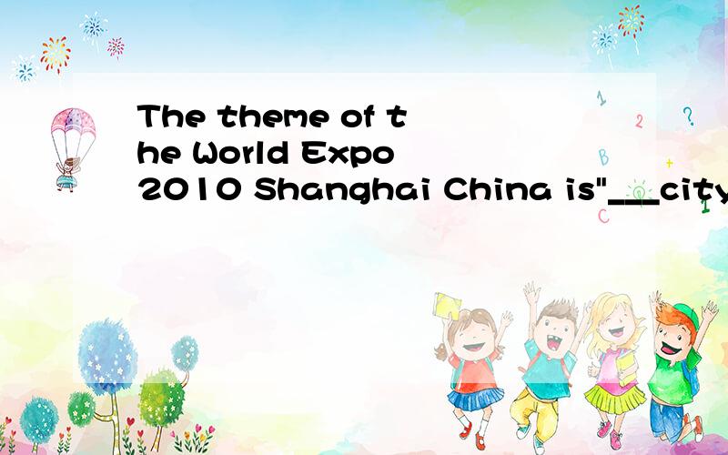 The theme of the World Expo 2010 Shanghai China is